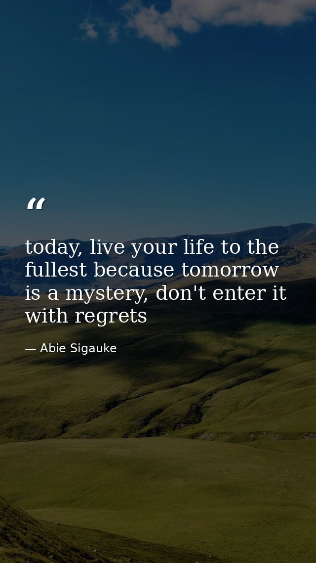 today, live your life to the fullest because tomorrow is a mystery, don't enter it with regrets — Abie Sigauke