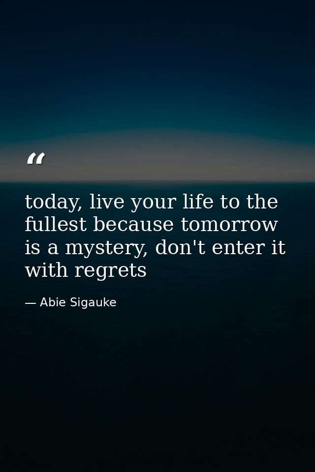 today, live your life to the fullest because tomorrow is a mystery, don't enter it with regrets — Abie Sigauke
