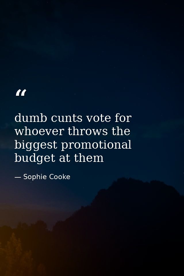 dumb cunts vote for whoever throws the biggest promotional budget at them — Sophie Cooke