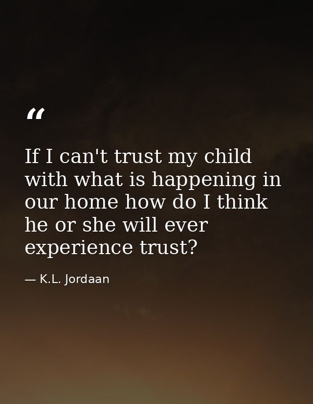 If I can't trust my child with what is happening in our home how do I think he or she will ever experience trust? — K.L. Jordaan