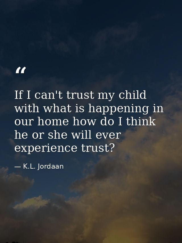 If I can't trust my child with what is happening in our home how do I think he or she will ever experience trust? — K.L. Jordaan
