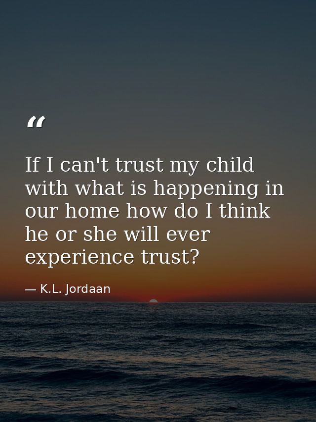 If I can't trust my child with what is happening in our home how do I think he or she will ever experience trust? — K.L. Jordaan