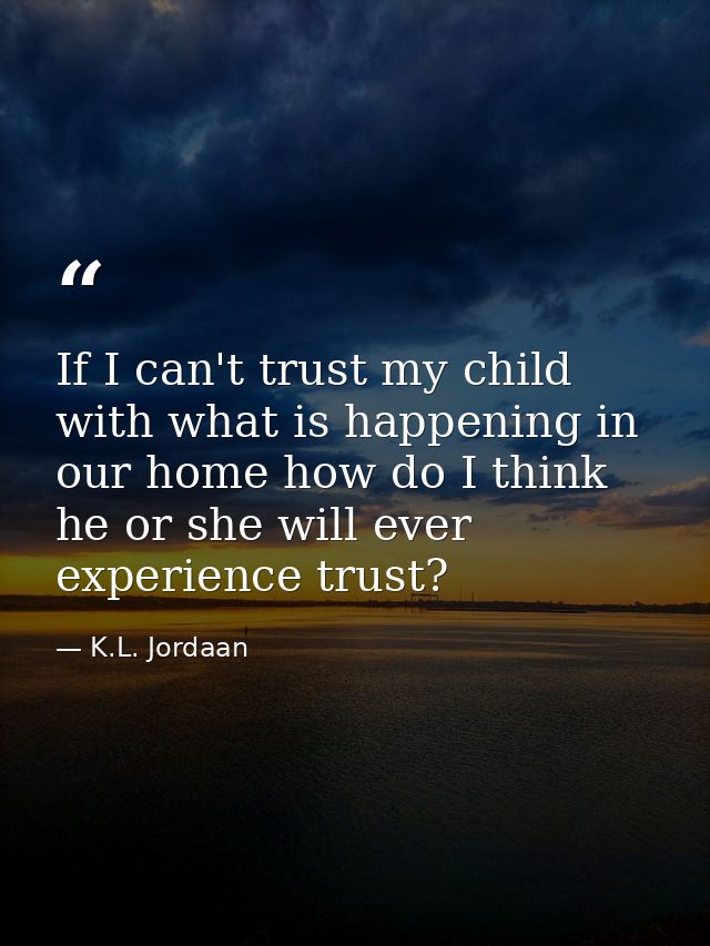 If I can't trust my child with what is happening in our home how do I think he or she will ever experience trust? — K.L. Jordaan
