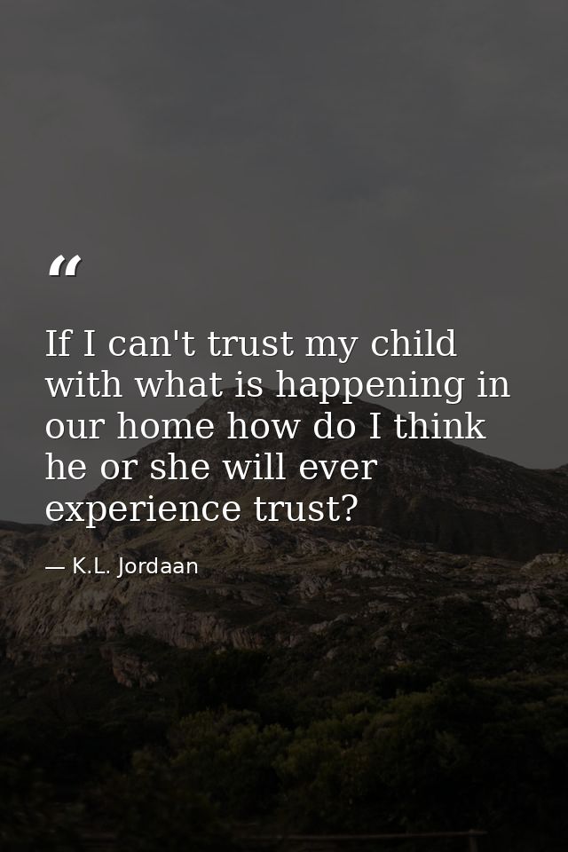 If I can't trust my child with what is happening in our home how do I think he or she will ever experience trust? — K.L. Jordaan