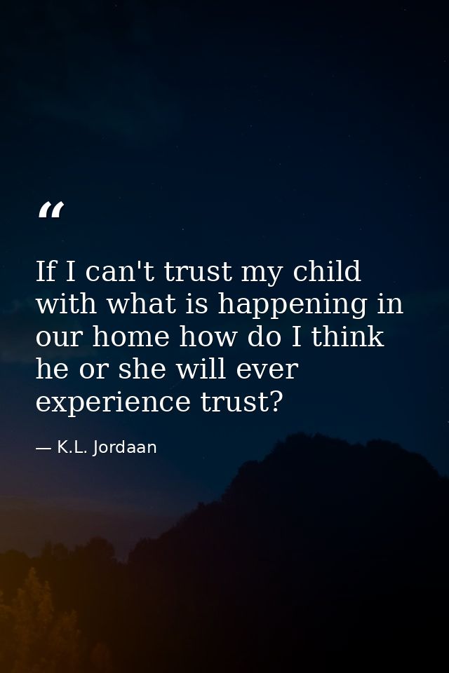 If I can't trust my child with what is happening in our home how do I think he or she will ever experience trust? — K.L. Jordaan