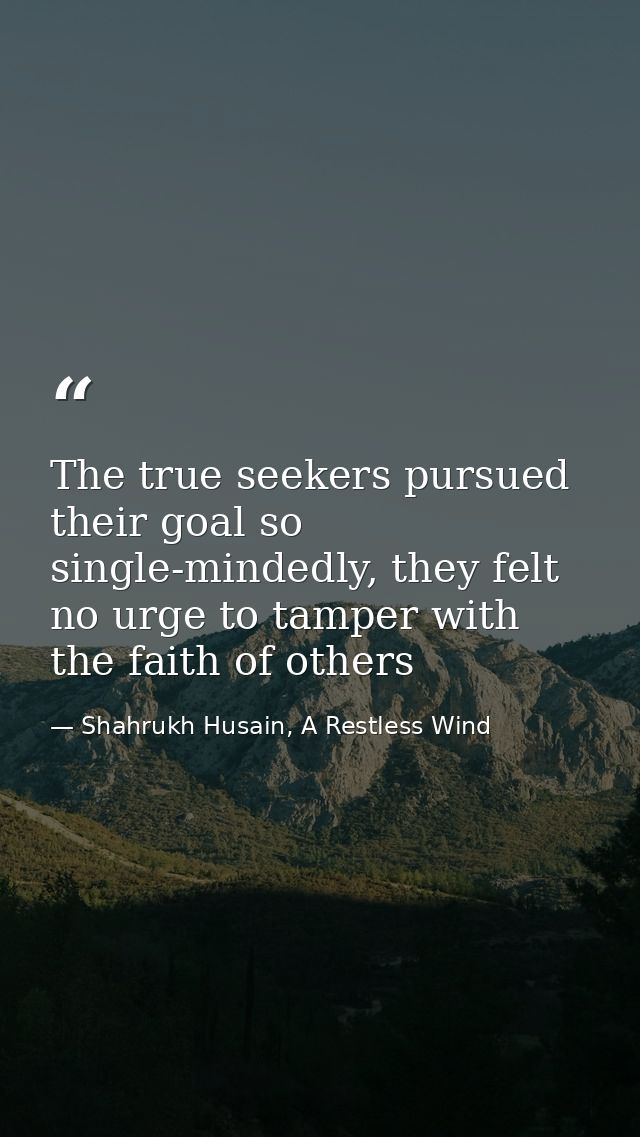 The true seekers pursued their goal so single-mindedly, they felt no urge to tamper with the faith of others — Shahrukh Husain, A Restless Wind