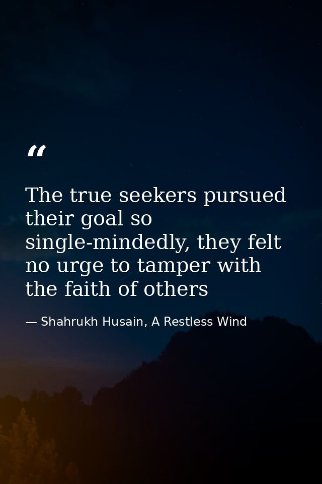 The true seekers pursued their goal so single-mindedly, they felt no urge to tamper with the faith of others — Shahrukh Husain, A Restless Wind