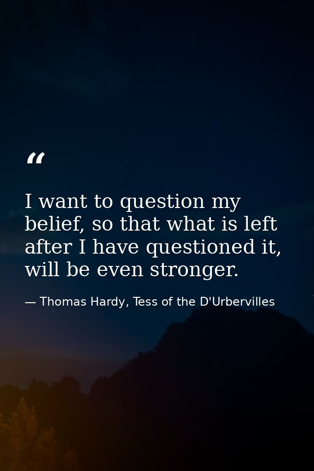 I want to question my belief, so that what is left after I have questioned it, will be even stronger. — Thomas Hardy, Tess of the D'Urbervilles