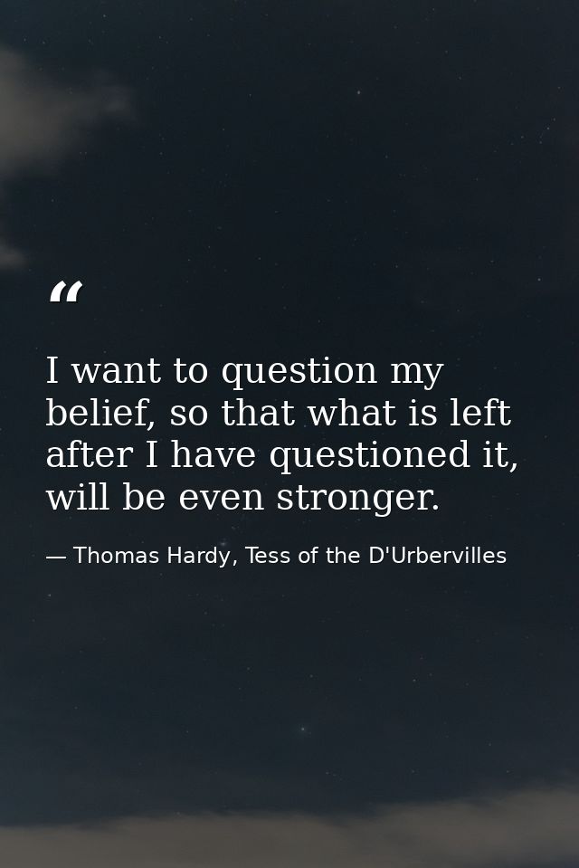 I want to question my belief, so that what is left after I have questioned it, will be even stronger. — Thomas Hardy, Tess of the D'Urbervilles
