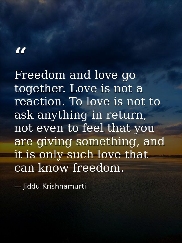 Freedom and love go together. Love is not a reaction. To love is not to ask anything in return, not even to feel that yo — Jiddu Krishnamurti