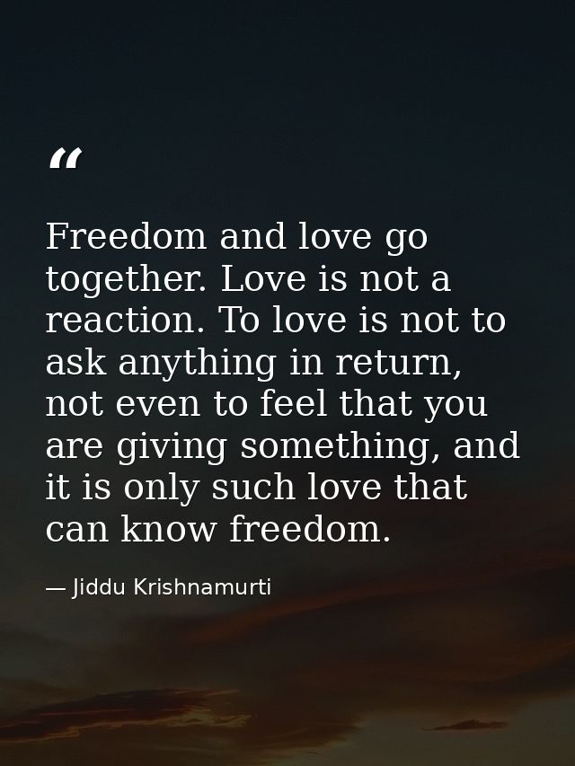 Freedom and love go together. Love is not a reaction. To love is not to ask anything in return, not even to feel that yo — Jiddu Krishnamurti