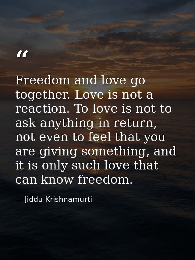 Freedom and love go together. Love is not a reaction. To love is not to ask anything in return, not even to feel that yo — Jiddu Krishnamurti