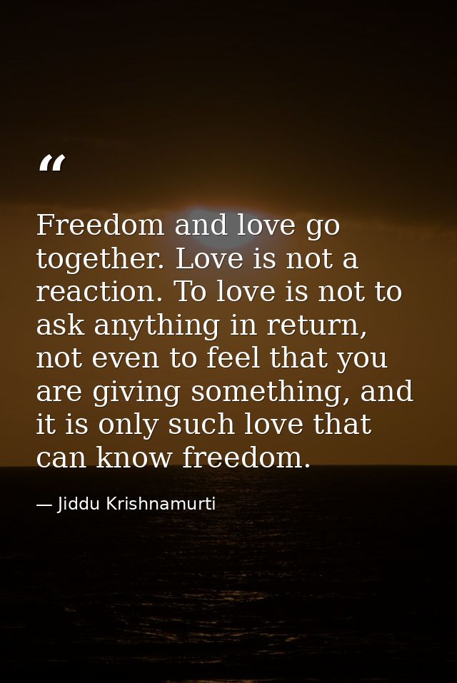 Freedom and love go together. Love is not a reaction. To love is not to ask anything in return, not even to feel that yo — Jiddu Krishnamurti