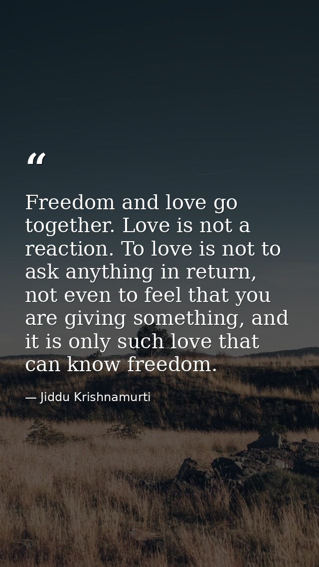 Freedom and love go together. Love is not a reaction. To love is not to ask anything in return, not even to feel that yo — Jiddu Krishnamurti