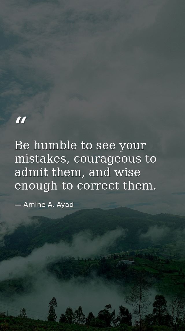 Be humble to see your mistakes, courageous to admit them, and wise enough to correct them. — Amine A. Ayad
