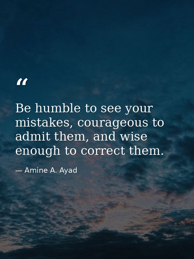 Be humble to see your mistakes, courageous to admit them, and wise enough to correct them. — Amine A. Ayad