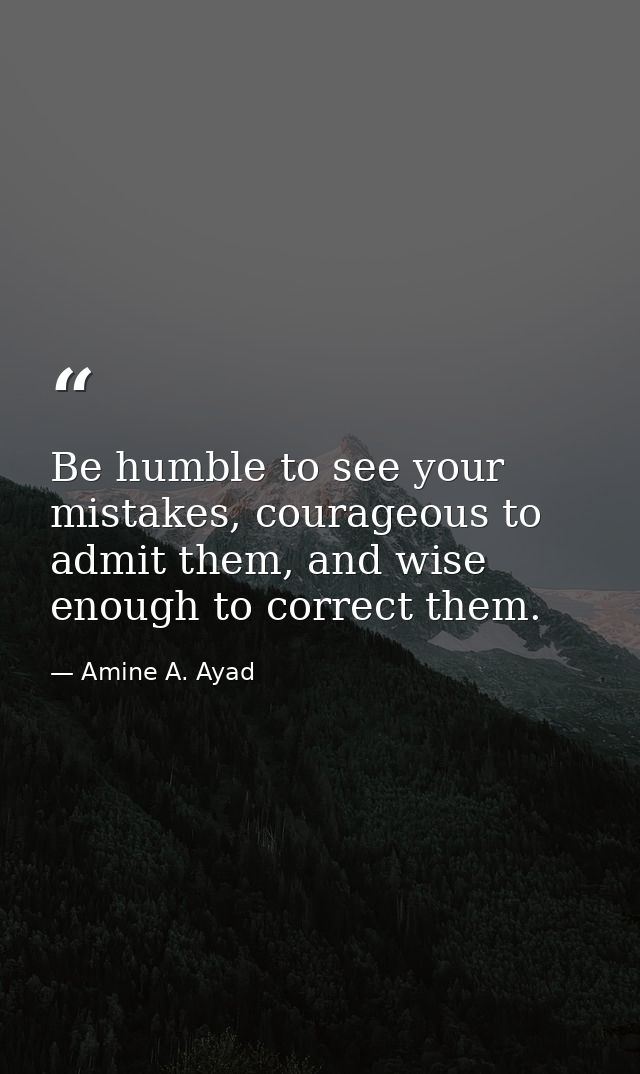 Be humble to see your mistakes, courageous to admit them, and wise enough to correct them. — Amine A. Ayad