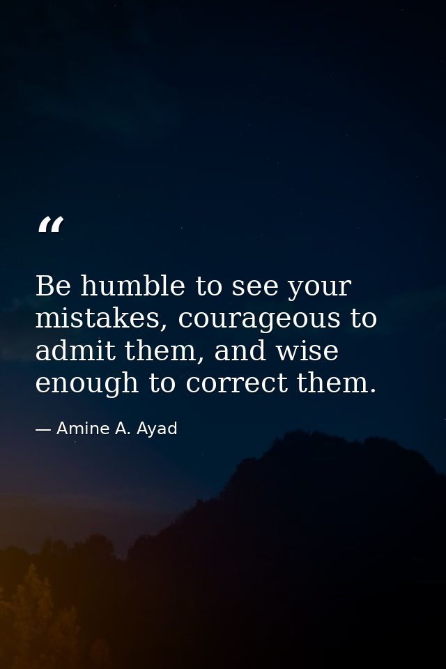 Be humble to see your mistakes, courageous to admit them, and wise enough to correct them. — Amine A. Ayad