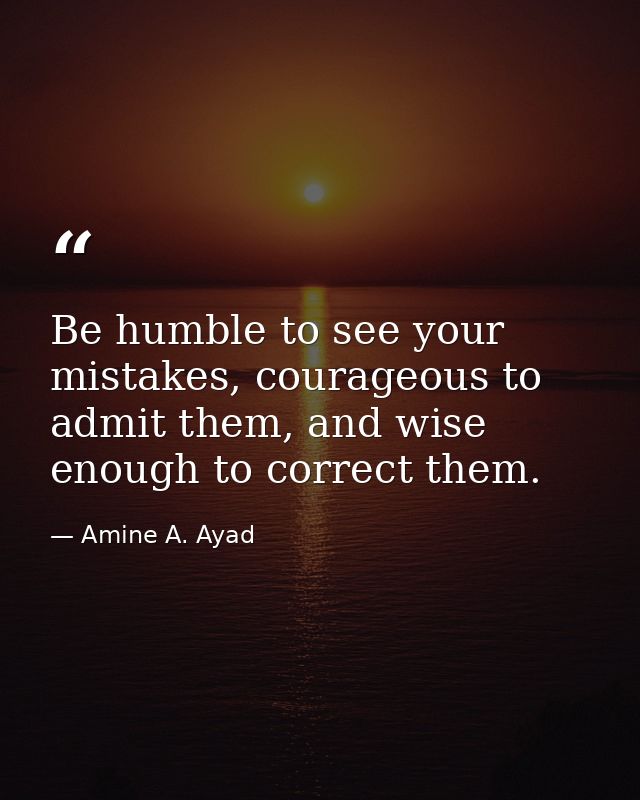 Be humble to see your mistakes, courageous to admit them, and wise enough to correct them. — Amine A. Ayad