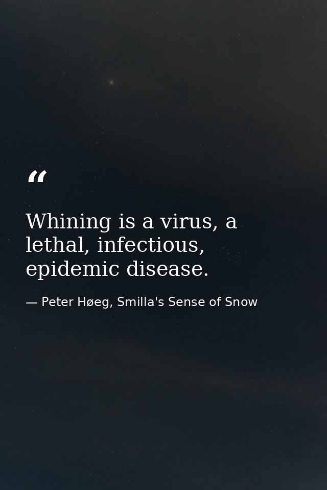 Whining is a virus, a lethal, infectious, epidemic disease. — Peter Høeg, Smilla's Sense of Snow