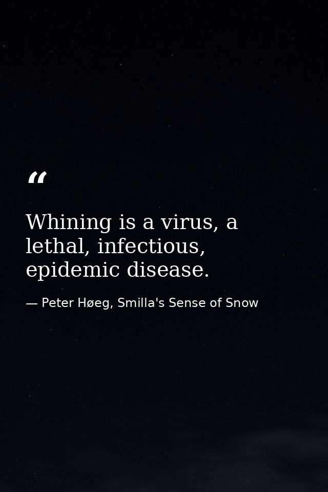 Whining is a virus, a lethal, infectious, epidemic disease. — Peter Høeg, Smilla's Sense of Snow