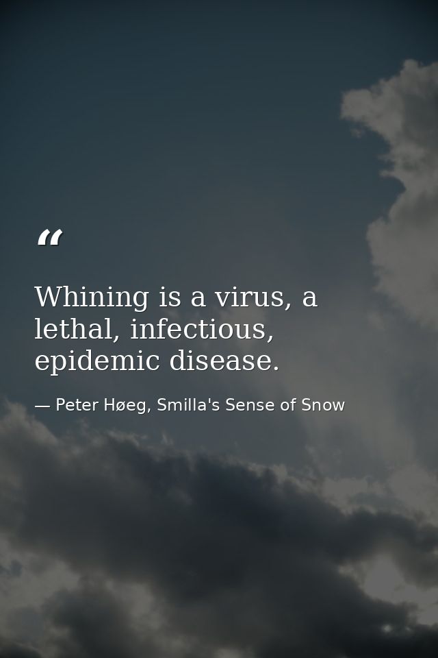 Whining is a virus, a lethal, infectious, epidemic disease. — Peter Høeg, Smilla's Sense of Snow
