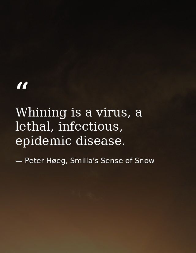 Whining is a virus, a lethal, infectious, epidemic disease. — Peter Høeg, Smilla's Sense of Snow