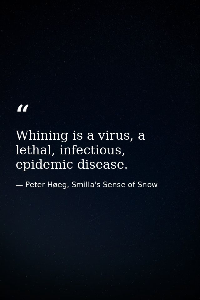Whining is a virus, a lethal, infectious, epidemic disease. — Peter Høeg, Smilla's Sense of Snow