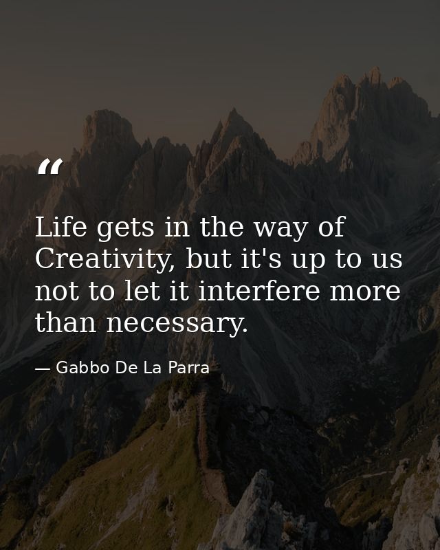 Life gets in the way of Creativity, but it's up to us not to let it interfere more than necessary. — Gabbo De La Parra