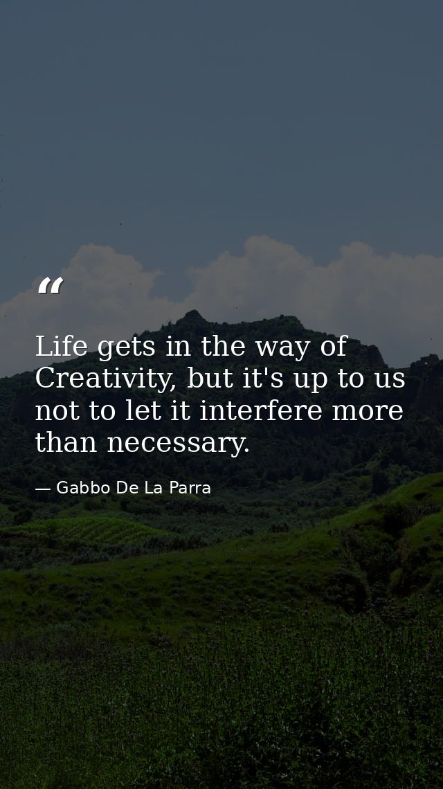 Life gets in the way of Creativity, but it's up to us not to let it interfere more than necessary. — Gabbo De La Parra
