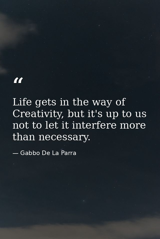 Life gets in the way of Creativity, but it's up to us not to let it interfere more than necessary. — Gabbo De La Parra