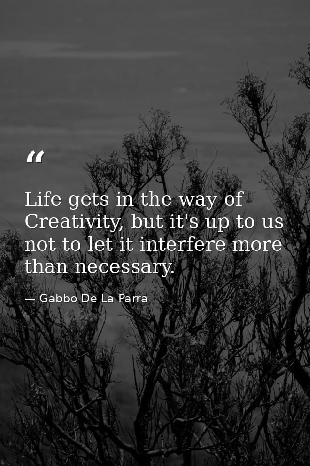 Life gets in the way of Creativity, but it's up to us not to let it interfere more than necessary. — Gabbo De La Parra