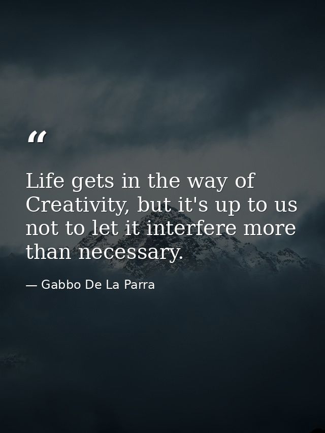 Life gets in the way of Creativity, but it's up to us not to let it interfere more than necessary. — Gabbo De La Parra