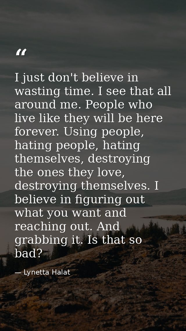 I just don't believe in wasting time. I see that all around me. People who live like they will be here forever. Using pe — Lynetta Halat