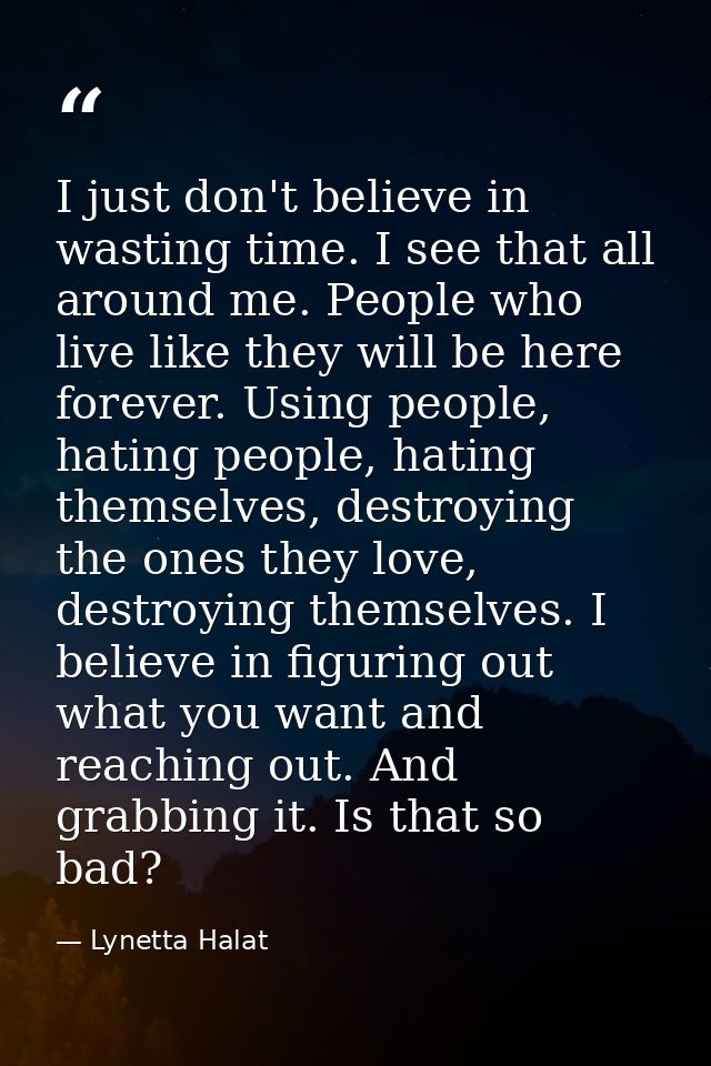 I just don't believe in wasting time. I see that all around me. People who live like they will be here forever. Using pe — Lynetta Halat