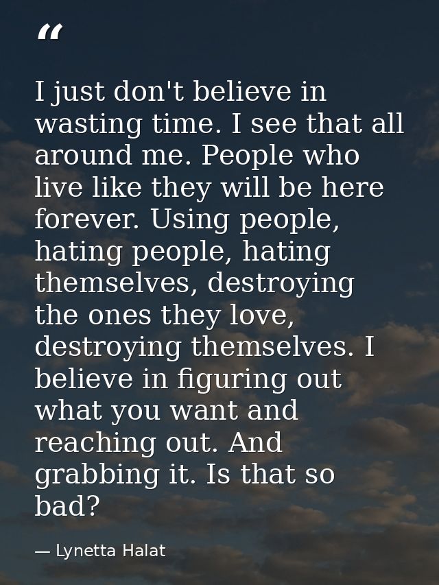 I just don't believe in wasting time. I see that all around me. People who live like they will be here forever. Using pe — Lynetta Halat