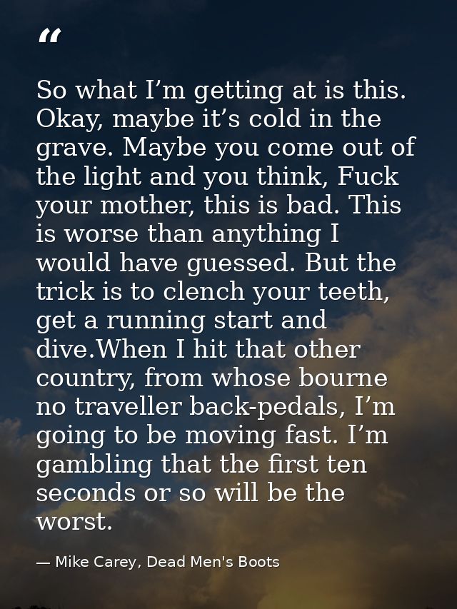 So what I’m getting at is this. Okay, maybe it’s cold in the grave. Maybe you come out of the light and you think, Fuck  — Mike Carey, Dead Men's Boots
