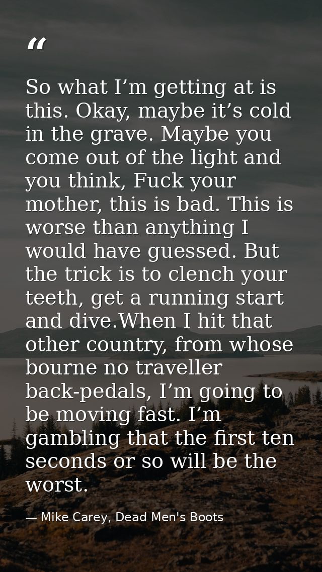 So what I’m getting at is this. Okay, maybe it’s cold in the grave. Maybe you come out of the light and you think, Fuck  — Mike Carey, Dead Men's Boots