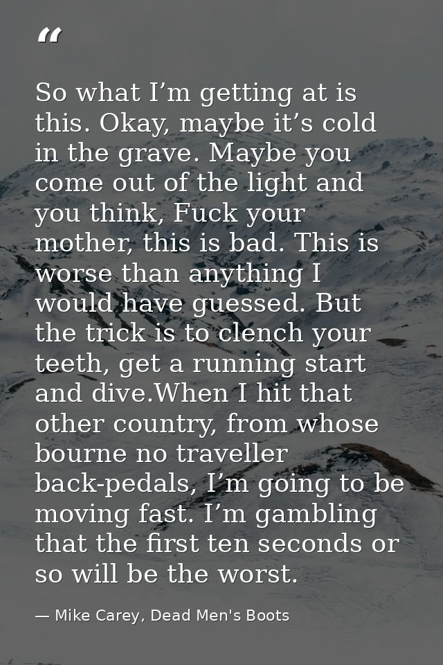 So what I’m getting at is this. Okay, maybe it’s cold in the grave. Maybe you come out of the light and you think, Fuck  — Mike Carey, Dead Men's Boots