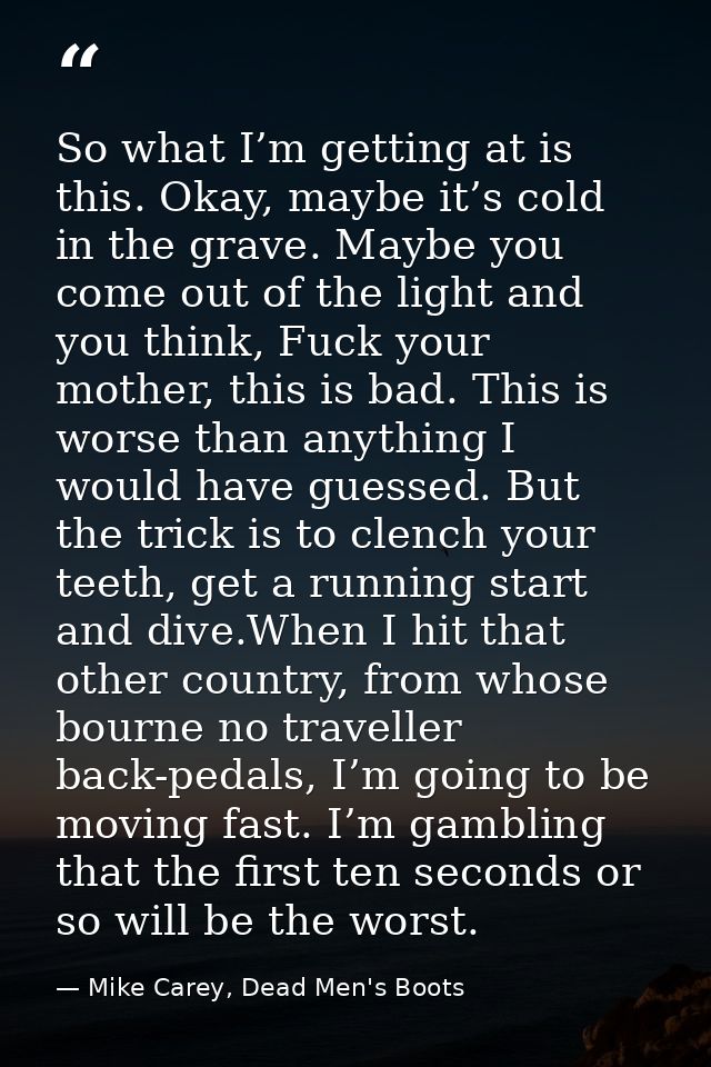 So what I’m getting at is this. Okay, maybe it’s cold in the grave. Maybe you come out of the light and you think, Fuck  — Mike Carey, Dead Men's Boots