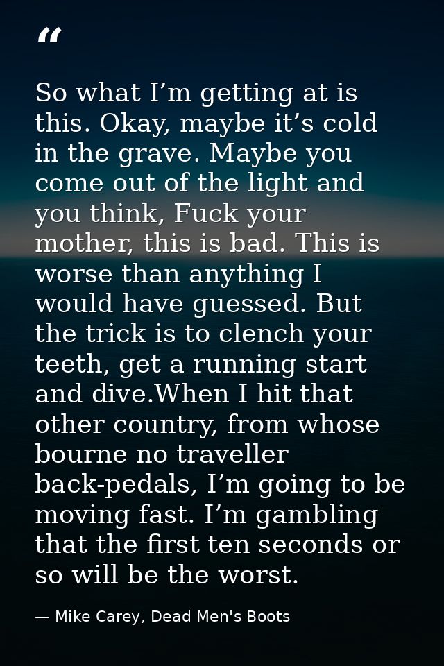 So what I’m getting at is this. Okay, maybe it’s cold in the grave. Maybe you come out of the light and you think, Fuck  — Mike Carey, Dead Men's Boots