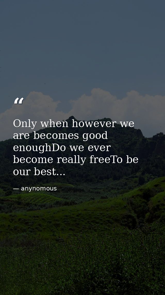 Only when however we are becomes good enoughDo we ever become really freeTo be our best... — anynomous