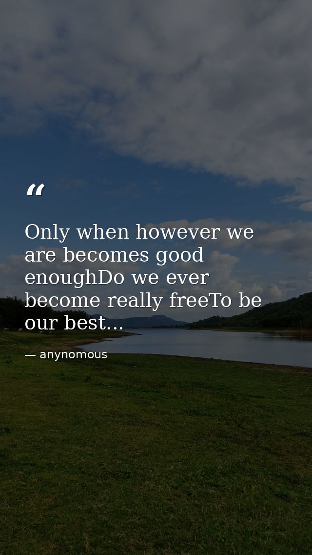 Only when however we are becomes good enoughDo we ever become really freeTo be our best... — anynomous