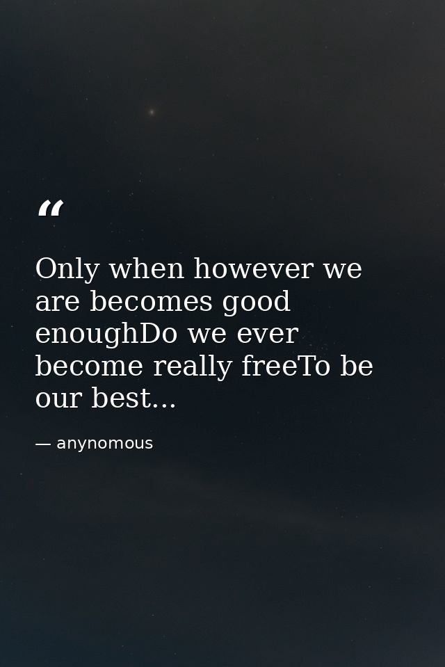 Only when however we are becomes good enoughDo we ever become really freeTo be our best... — anynomous