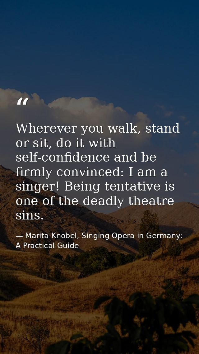 Wherever you walk, stand or sit, do it with self-confidence and be firmly convinced: I am a singer! Being tentative is o — Marita Knobel, Singing Opera in Germany: A Practical Guide