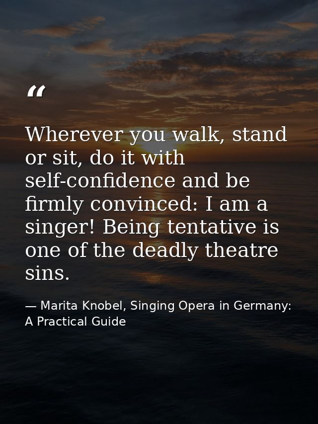 Wherever you walk, stand or sit, do it with self-confidence and be firmly convinced: I am a singer! Being tentative is o — Marita Knobel, Singing Opera in Germany: A Practical Guide