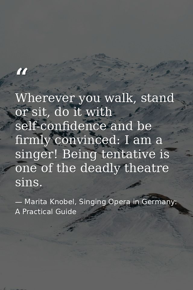 Wherever you walk, stand or sit, do it with self-confidence and be firmly convinced: I am a singer! Being tentative is o — Marita Knobel, Singing Opera in Germany: A Practical Guide