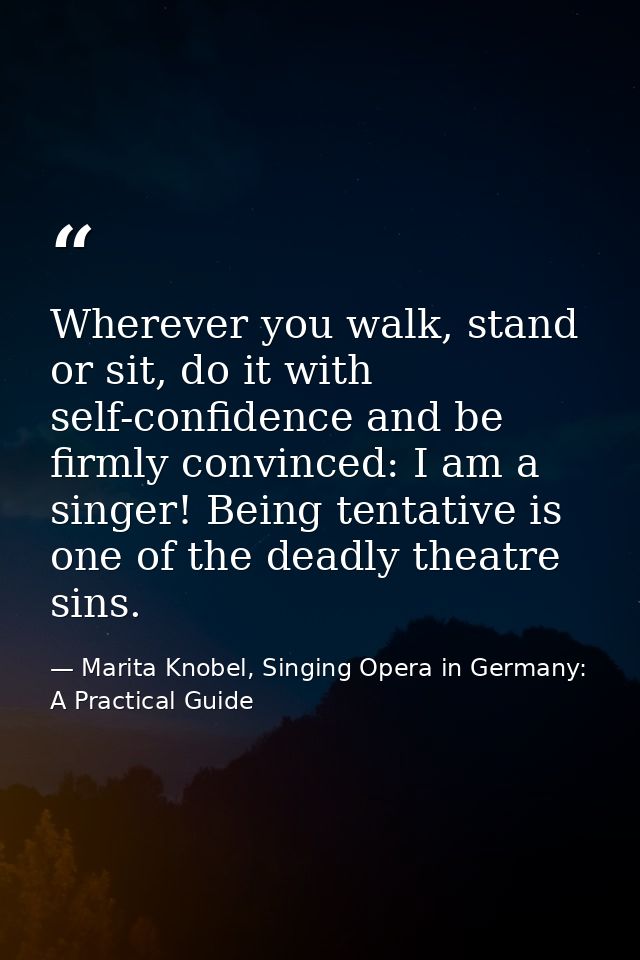 Wherever you walk, stand or sit, do it with self-confidence and be firmly convinced: I am a singer! Being tentative is o — Marita Knobel, Singing Opera in Germany: A Practical Guide