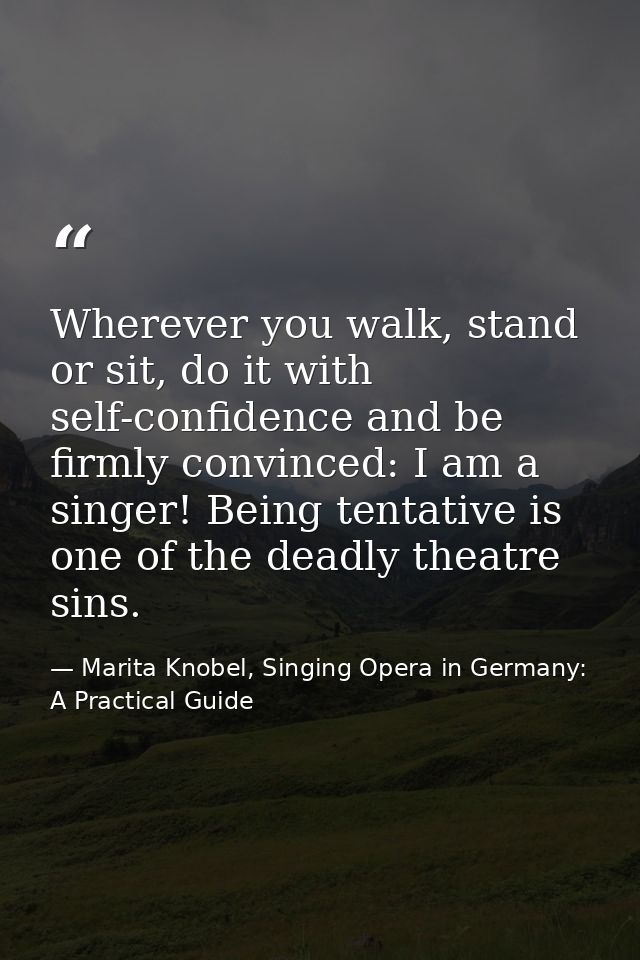 Wherever you walk, stand or sit, do it with self-confidence and be firmly convinced: I am a singer! Being tentative is o — Marita Knobel, Singing Opera in Germany: A Practical Guide