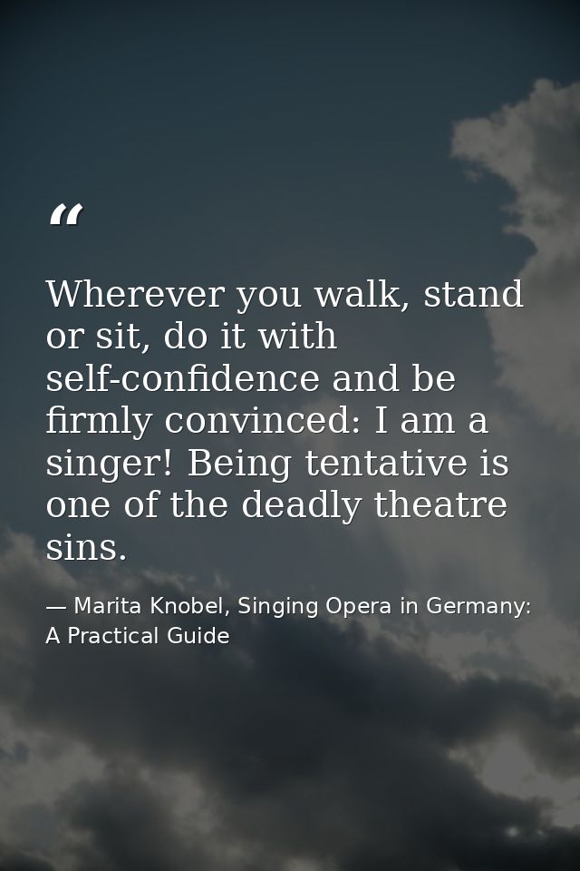 Wherever you walk, stand or sit, do it with self-confidence and be firmly convinced: I am a singer! Being tentative is o — Marita Knobel, Singing Opera in Germany: A Practical Guide